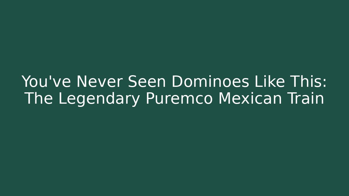 You've Never Seen Dominoes Like This: The Legendary Puremco Mexican Train