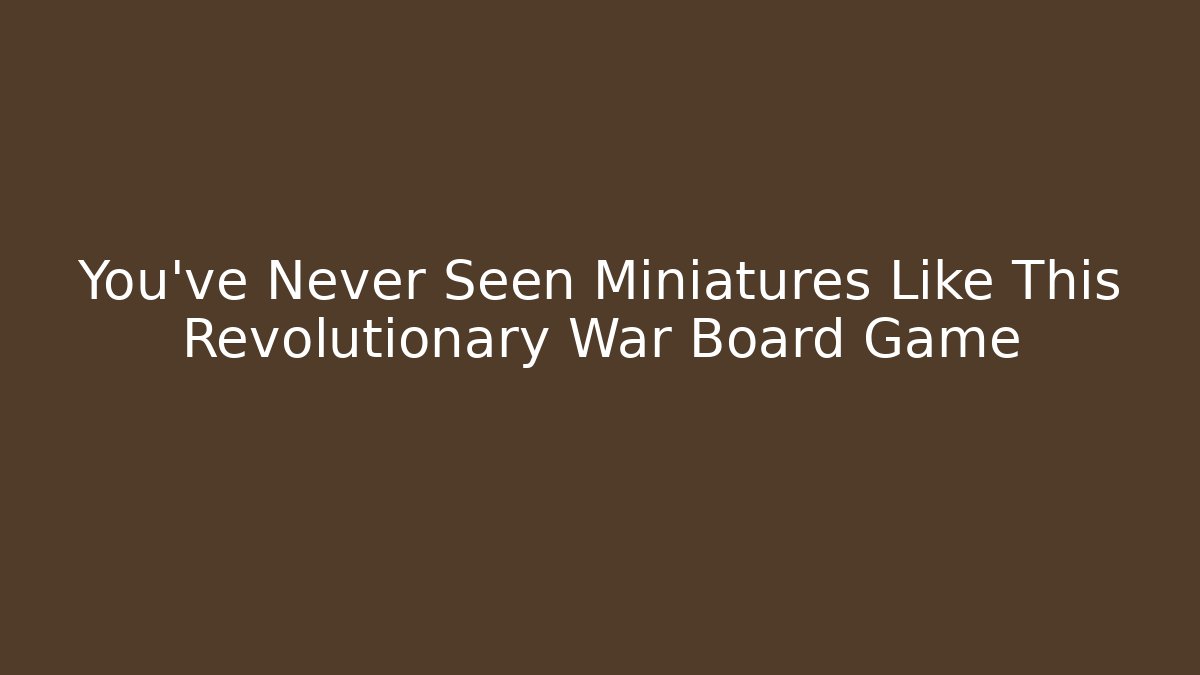 You've Never Seen Miniatures Like This Revolutionary War Board Game