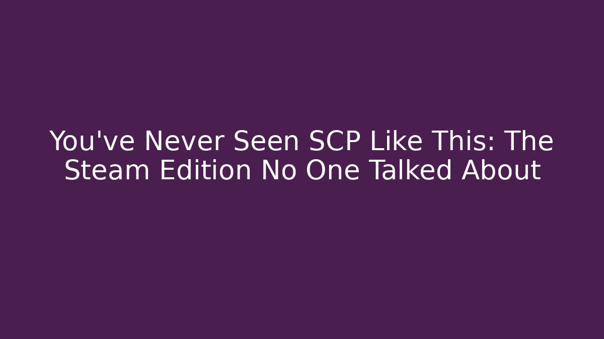 You've Never Seen SCP Like This: The Steam Edition No One Talked About
