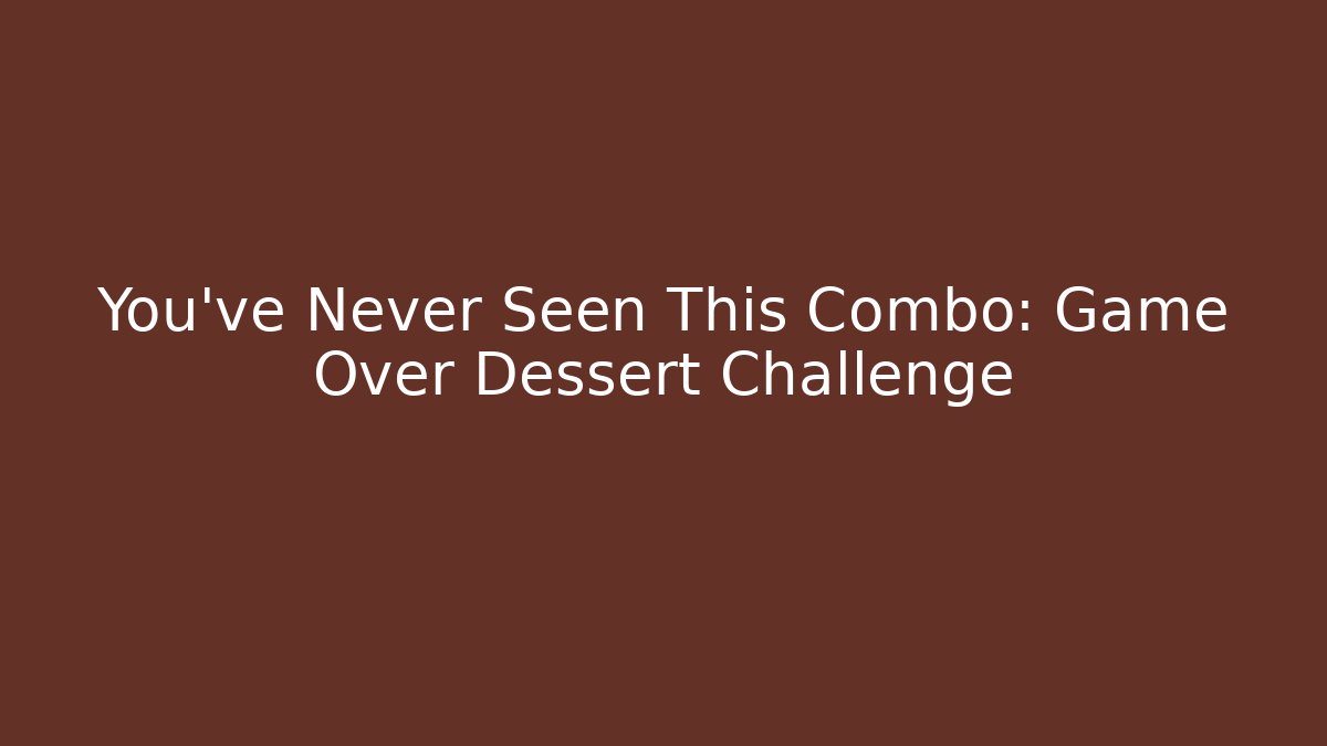 You've Never Seen This Combo: Game Over Dessert Challenge