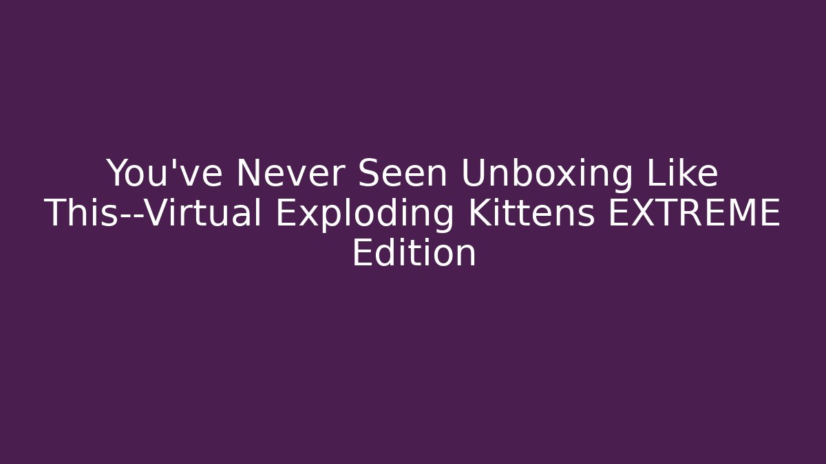 You've Never Seen Unboxing Like This—Virtual Exploding Kittens EXTREME Edition