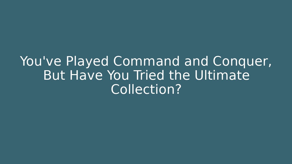 You've Played Command and Conquer, But Have You Tried the Ultimate Collection?