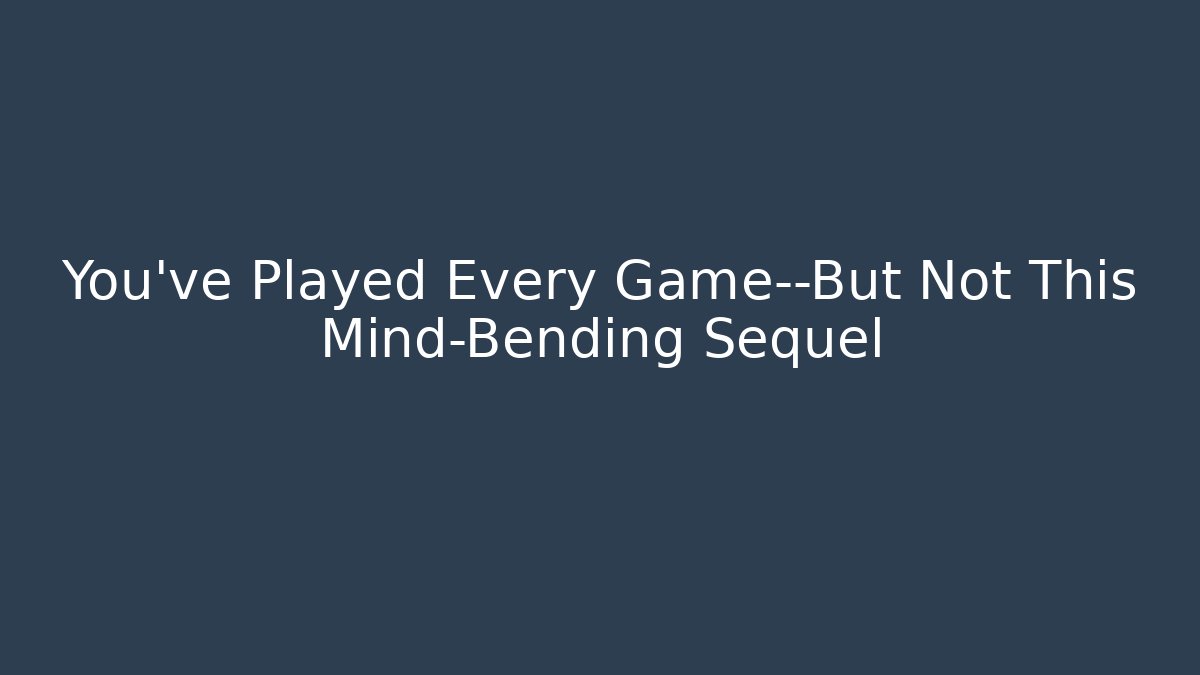You've Played Every Game—But Not This Mind-Bending Sequel