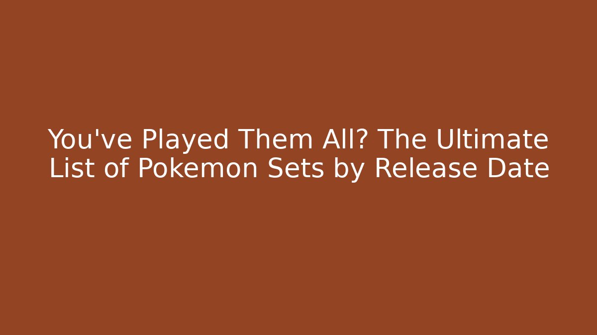 You've Played Them All? The Ultimate List of Pokémon Sets by Release Date