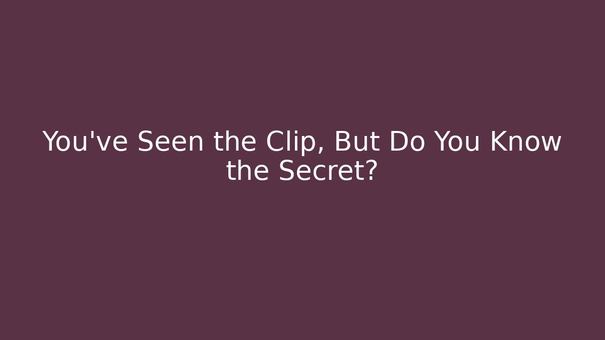 You've Seen the Clip, But Do You Know the Secret?