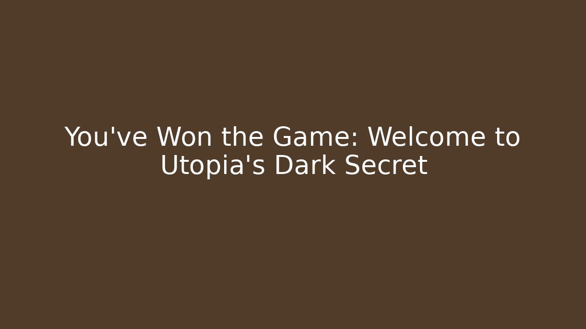 You've Won the Game: Welcome to Utopia's Dark Secret