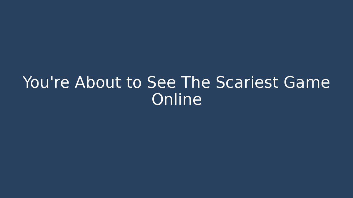 You’re About to See The Scariest Game Online