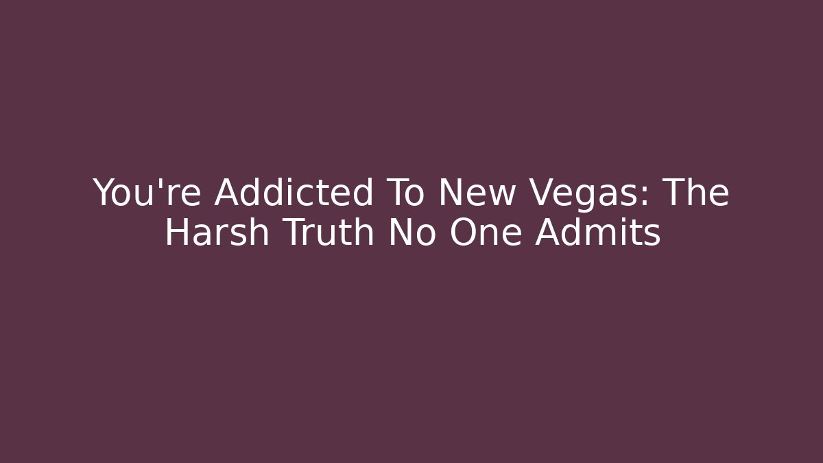 You’re Addicted To New Vegas: The Harsh Truth No One Admits