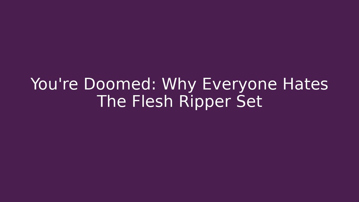 You’re Doomed: Why Everyone Hates The Flesh Ripper Set
