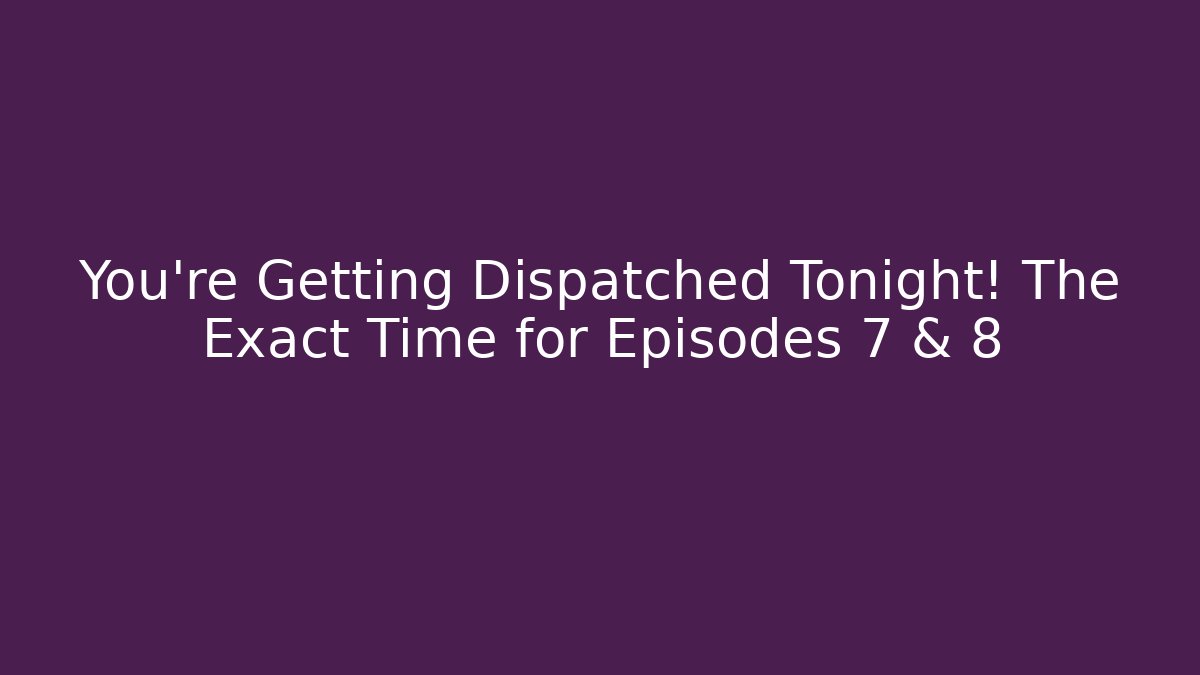 You’re Getting Dispatched Tonight! The Exact Time for Episodes 7 & 8