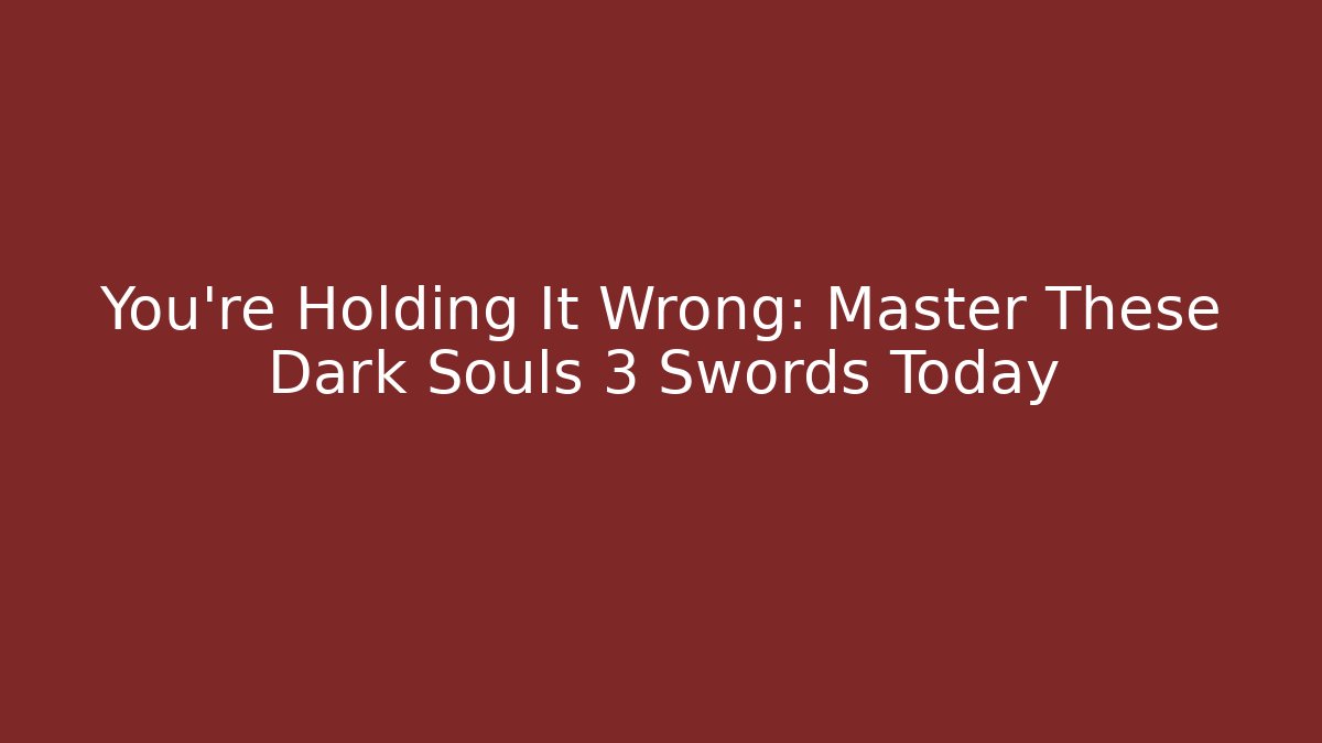 You’re Holding It Wrong: Master These Dark Souls 3 Swords Today