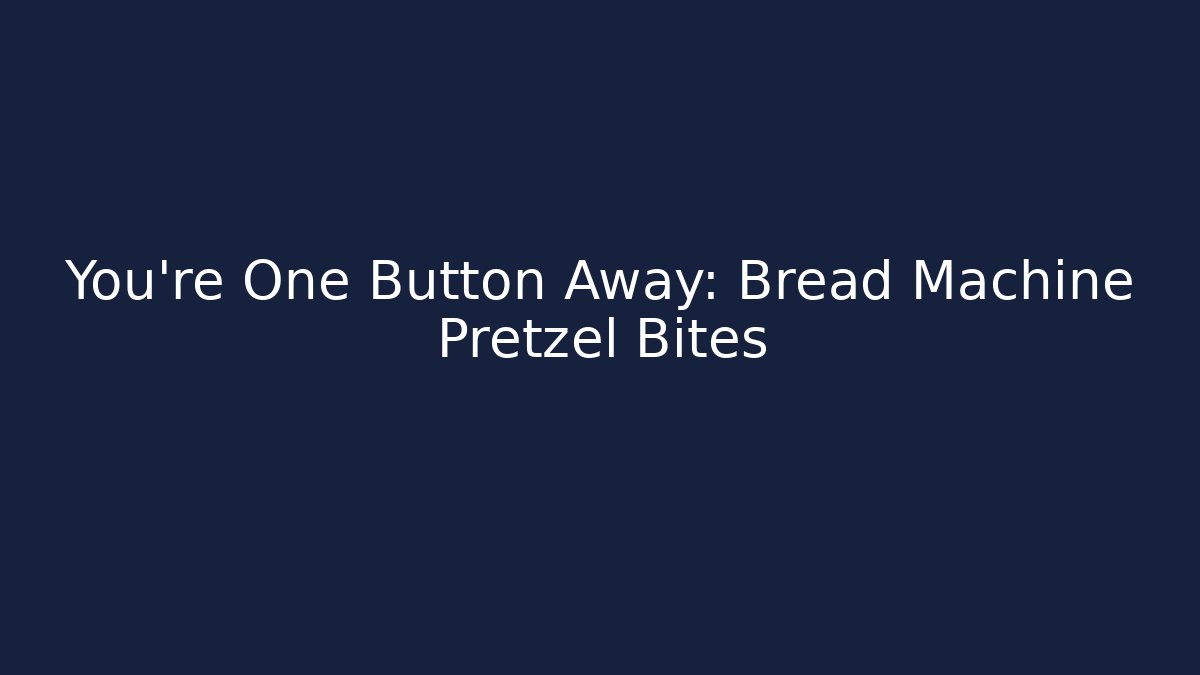 You’re One Button Away: Bread Machine Pretzel Bites