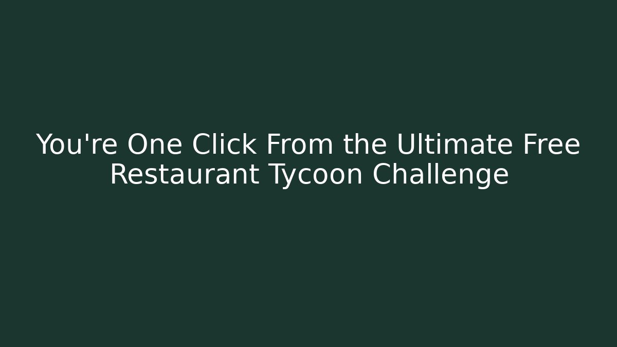 You’re One Click From the Ultimate Free Restaurant Tycoon Challenge
