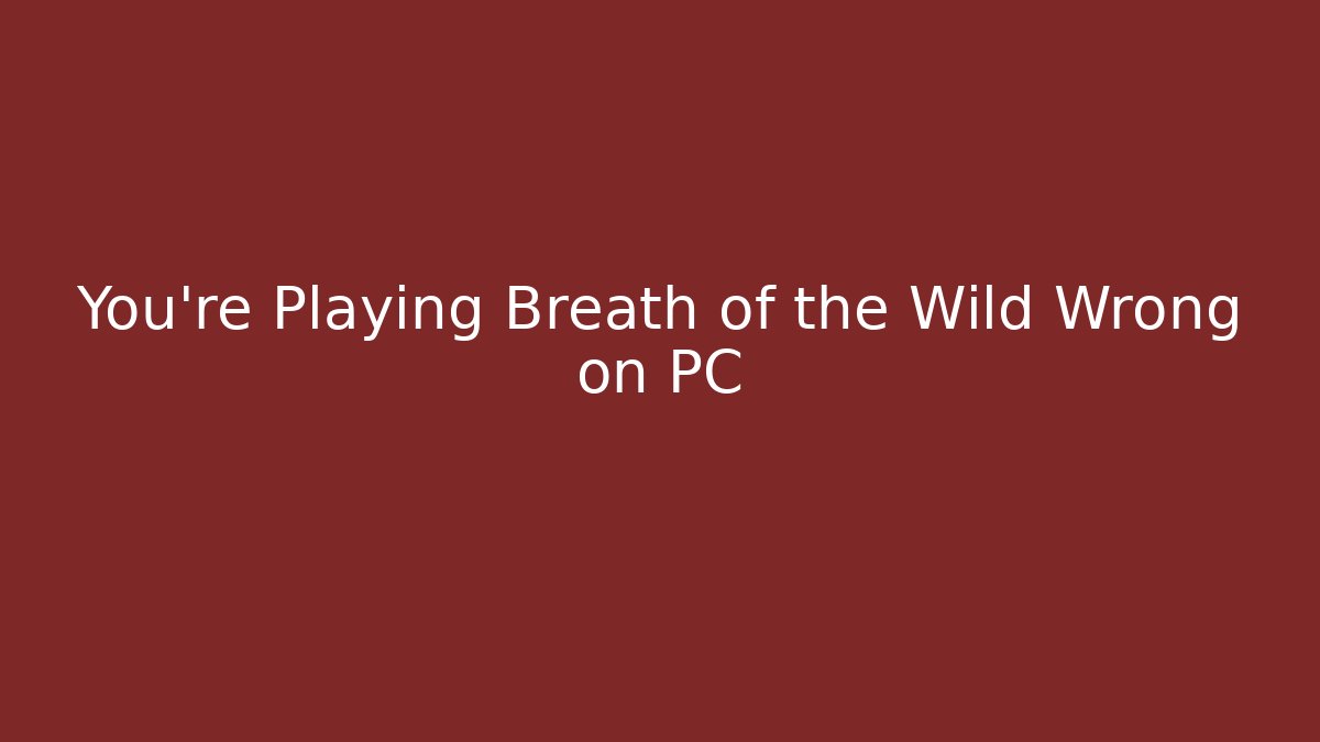 You’re Playing Breath of the Wild Wrong on PC