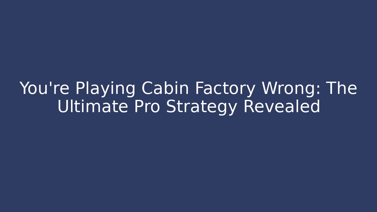 You’re Playing Cabin Factory Wrong: The Ultimate Pro Strategy Revealed