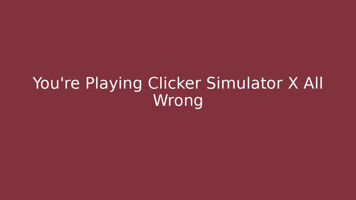 You’re Playing Clicker Simulator X All Wrong