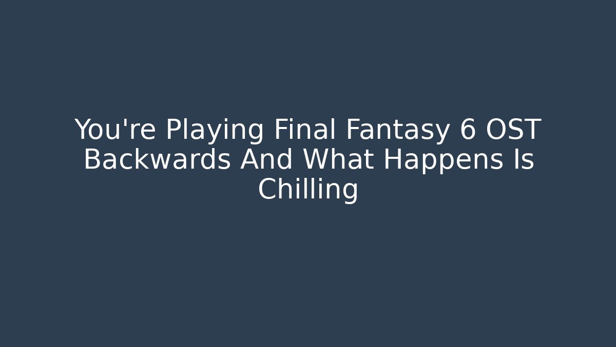 You’re Playing Final Fantasy 6 OST Backwards And What Happens Is Chilling