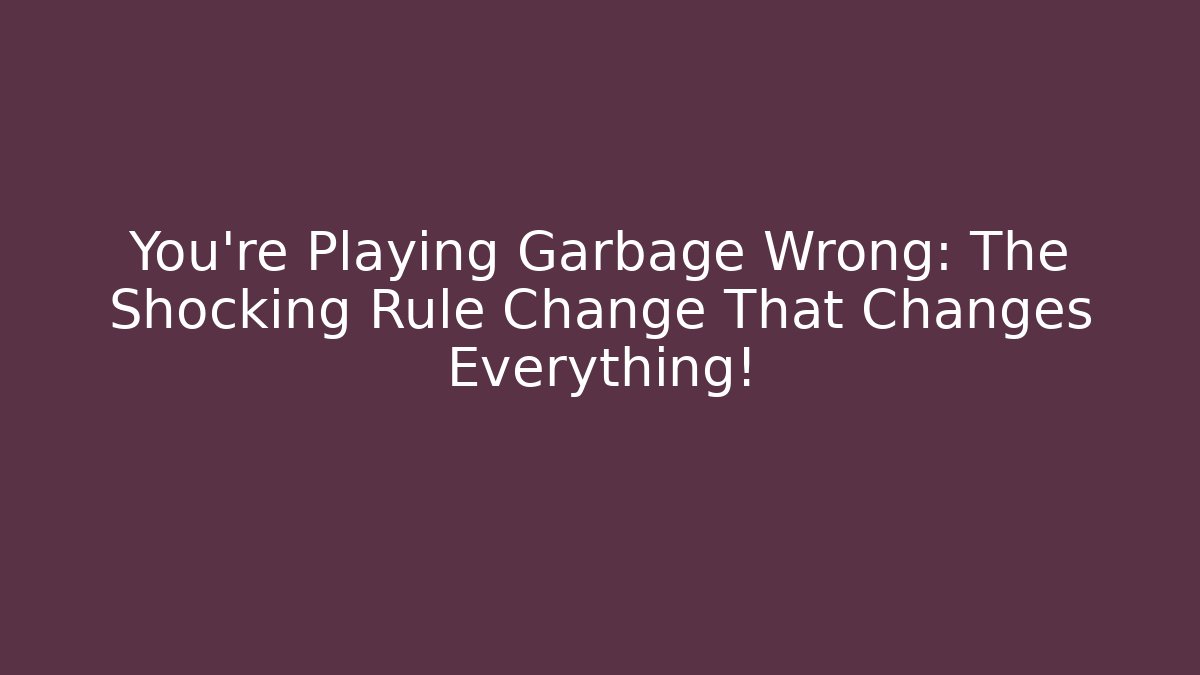 You’re Playing Garbage Wrong: The Shocking Rule Change That Changes Everything!