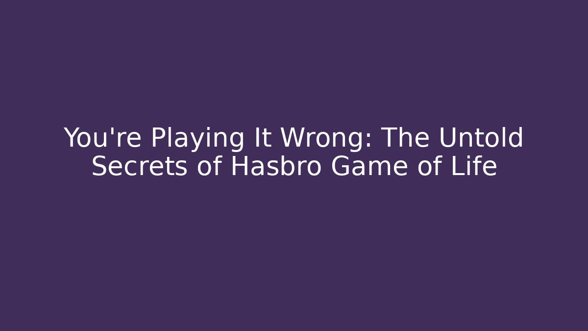 You’re Playing It Wrong: The Untold Secrets of Hasbro Game of Life