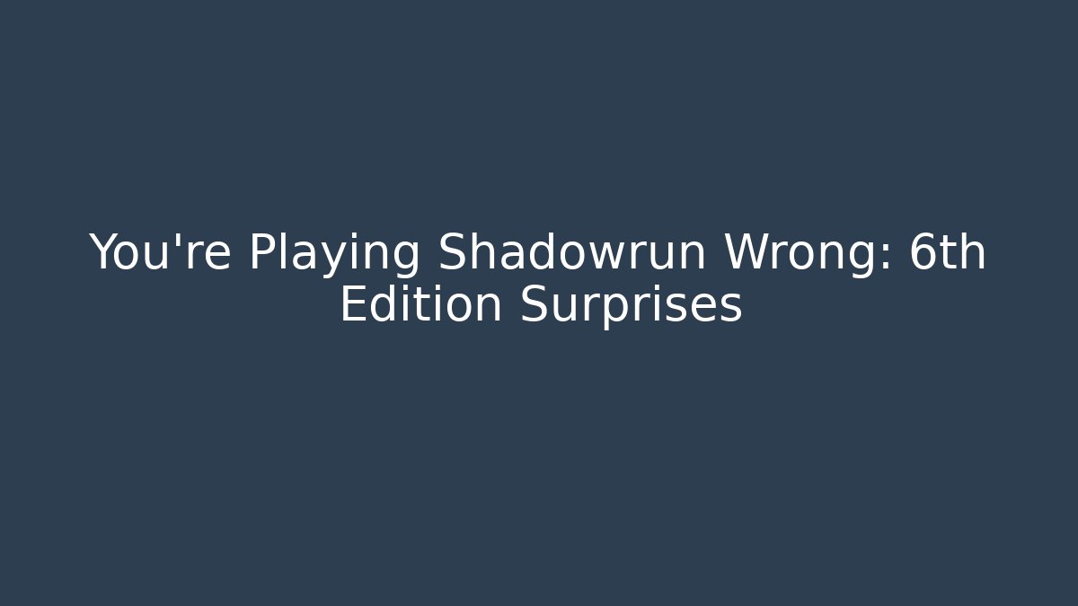 You’re Playing Shadowrun Wrong: 6th Edition Surprises