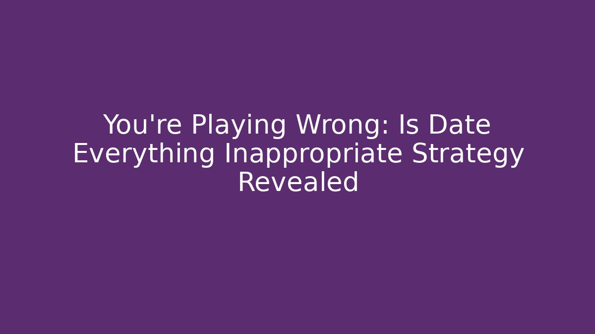 You’re Playing Wrong: Is Date Everything Inappropriate Strategy Revealed