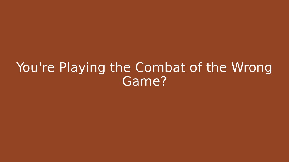 You’re Playing the Combat of the Wrong Game?