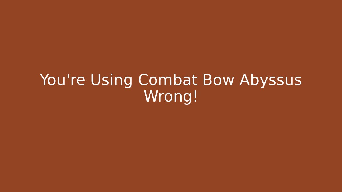 You’re Using Combat Bow Abyssus Wrong!