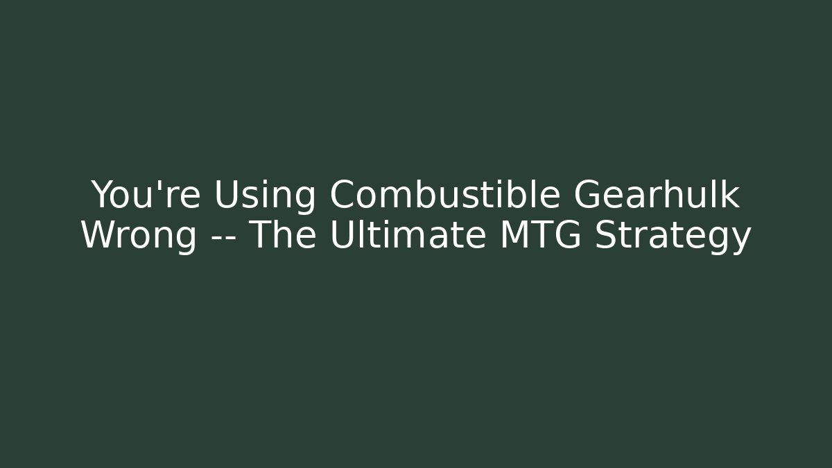 You’re Using Combustible Gearhulk Wrong — The Ultimate MTG Strategy