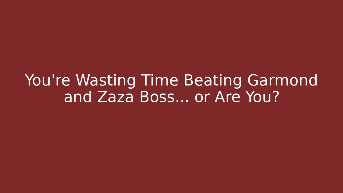You’re Wasting Time Beating Garmond and Zaza Boss… or Are You?