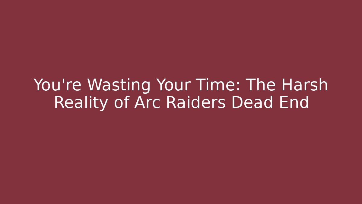 You’re Wasting Your Time: The Harsh Reality of Arc Raiders Dead End