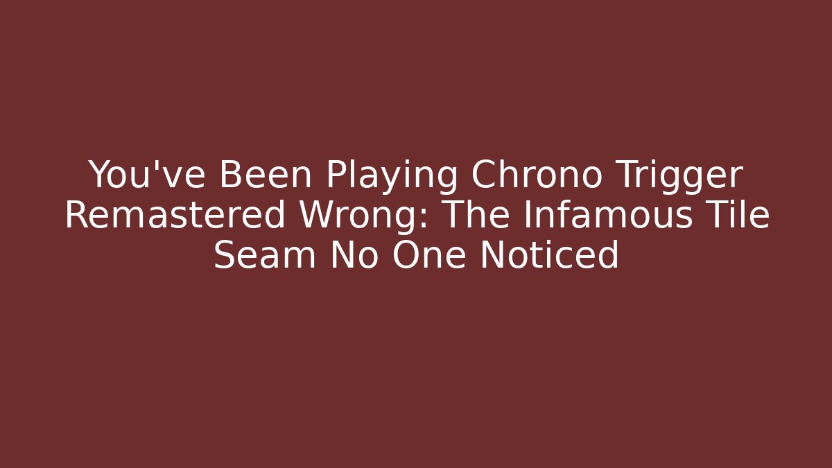 You’ve Been Playing Chrono Trigger Remastered Wrong: The Infamous Tile Seam No One Noticed