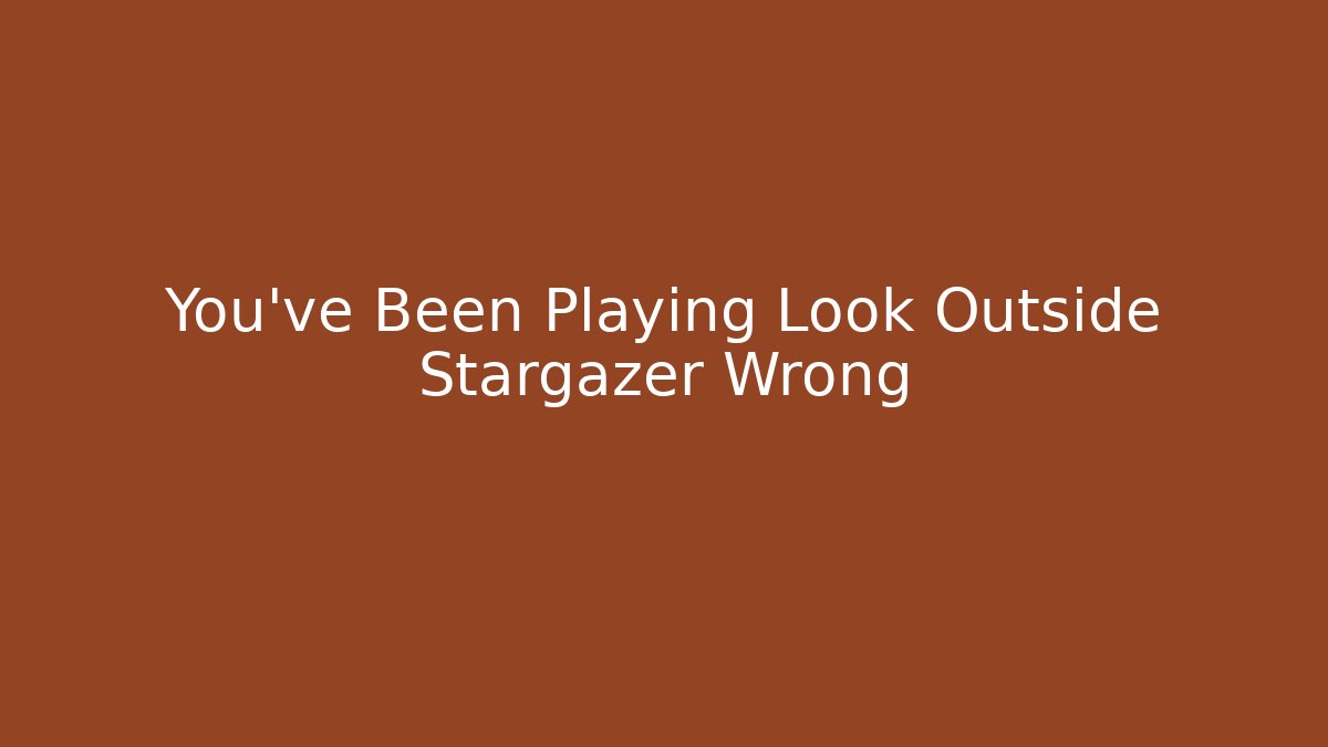 You’ve Been Playing Look Outside Stargazer Wrong
