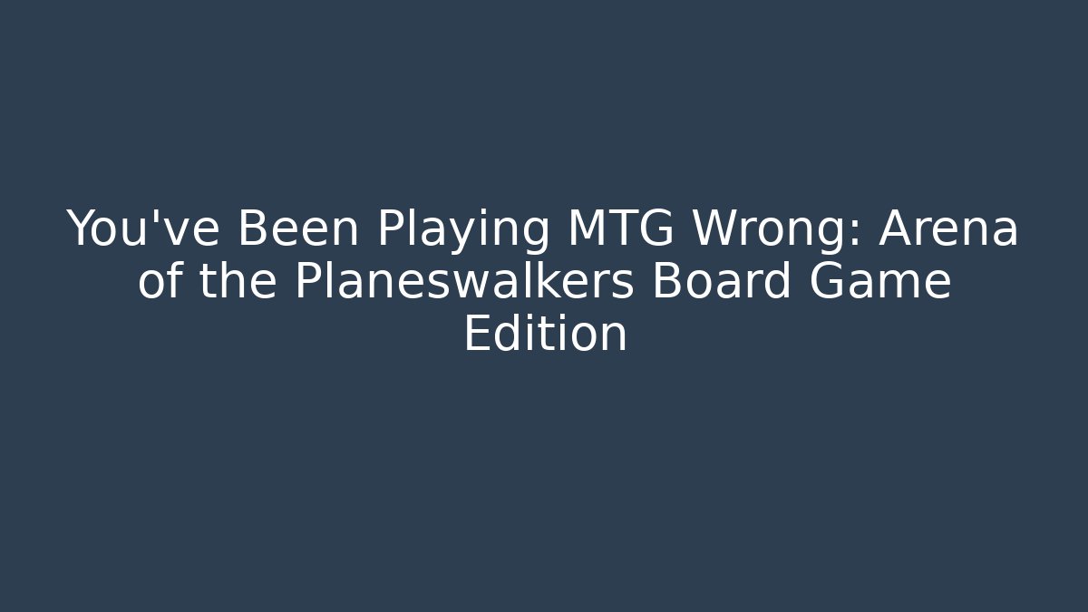 You’ve Been Playing MTG Wrong: Arena of the Planeswalkers Board Game Edition