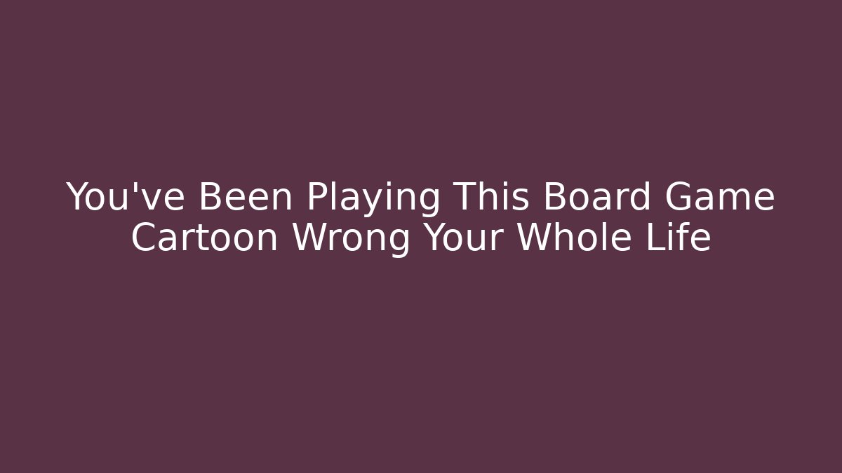 You’ve Been Playing This Board Game Cartoon Wrong Your Whole Life
