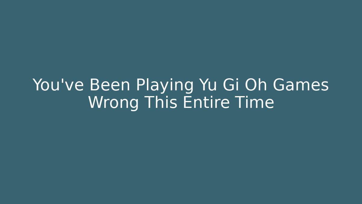 You’ve Been Playing Yu Gi Oh Games Wrong This Entire Time