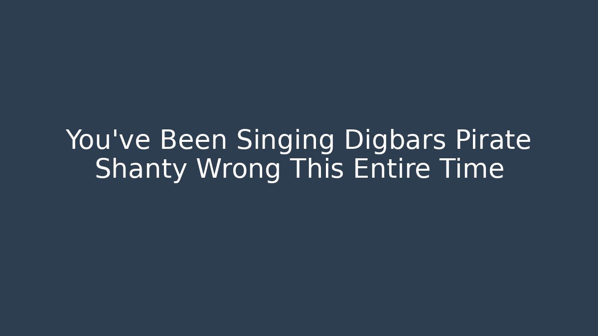 You’ve Been Singing Digbars Pirate Shanty Wrong This Entire Time