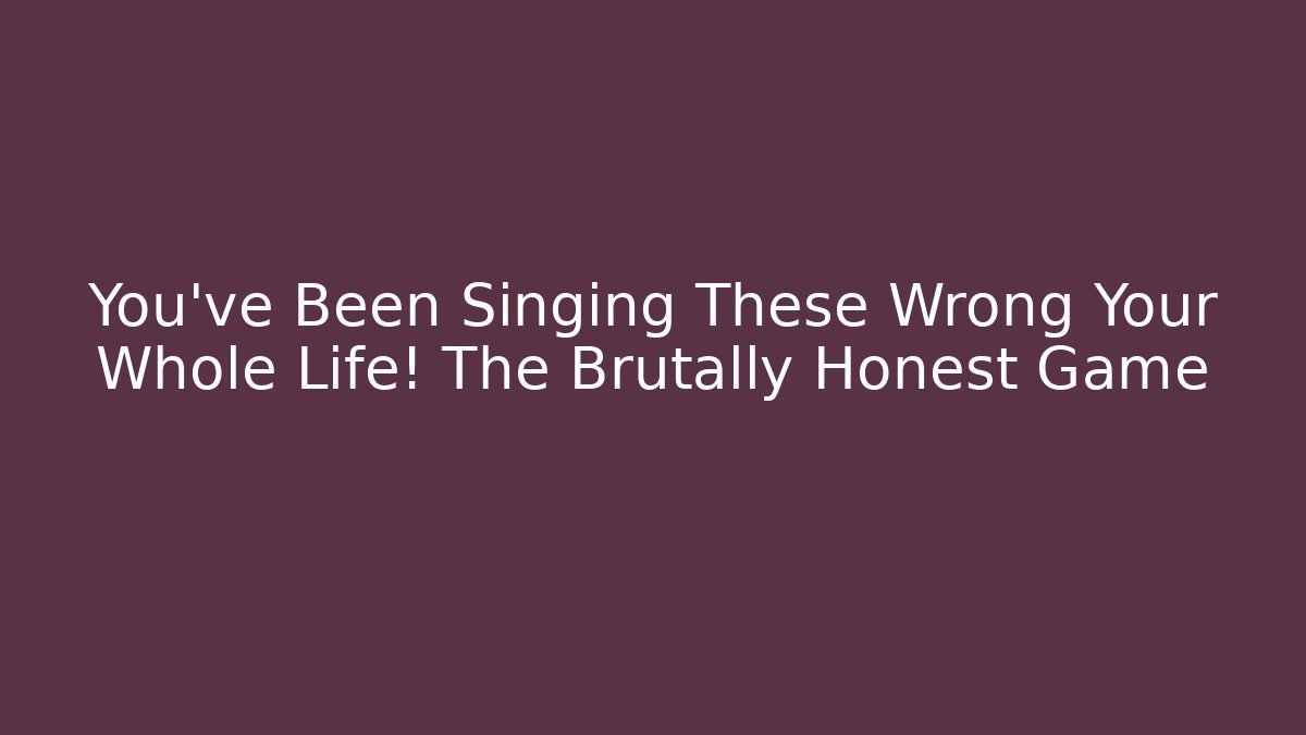 You’ve Been Singing These Wrong Your Whole Life! The Brutally Honest Game