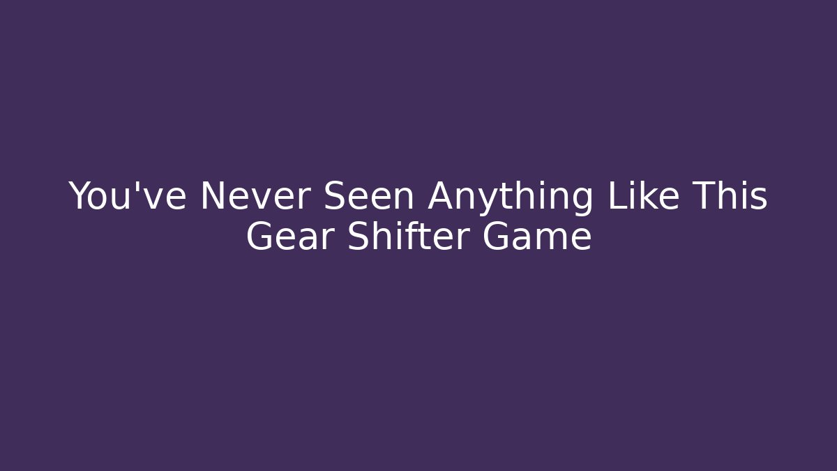 You’ve Never Seen Anything Like This Gear Shifter Game