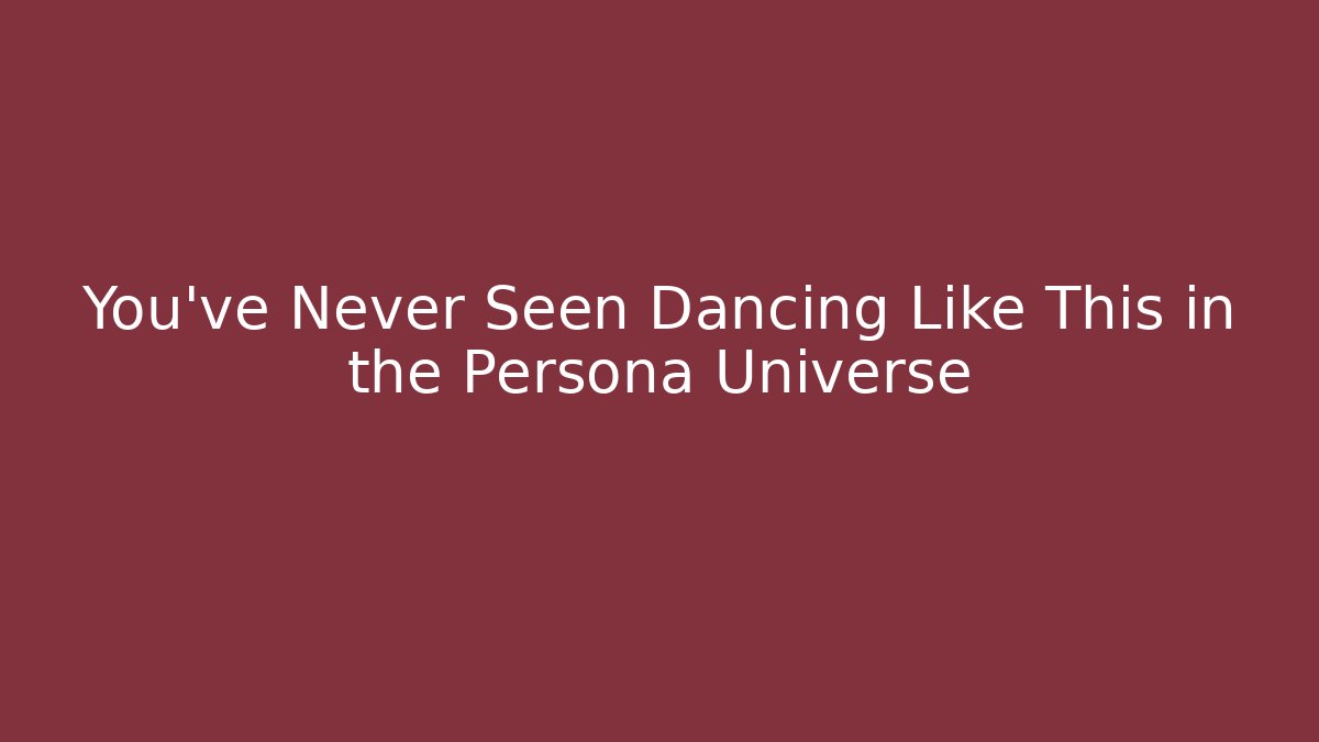 You’ve Never Seen Dancing Like This in the Persona Universe