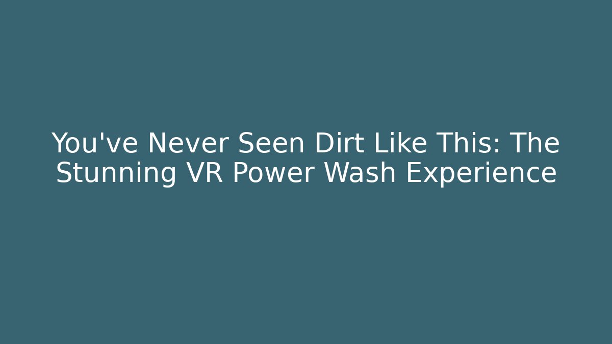 You’ve Never Seen Dirt Like This: The Stunning VR Power Wash Experience - Vintage E-Juice
