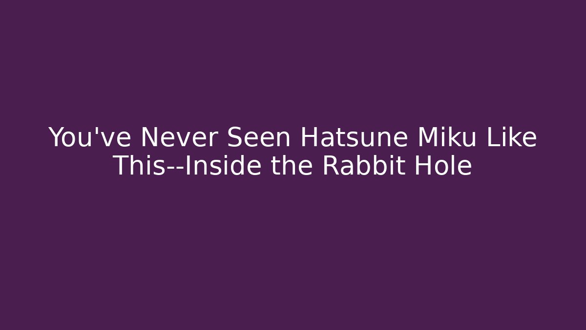 You’ve Never Seen Hatsune Miku Like This—Inside the Rabbit Hole