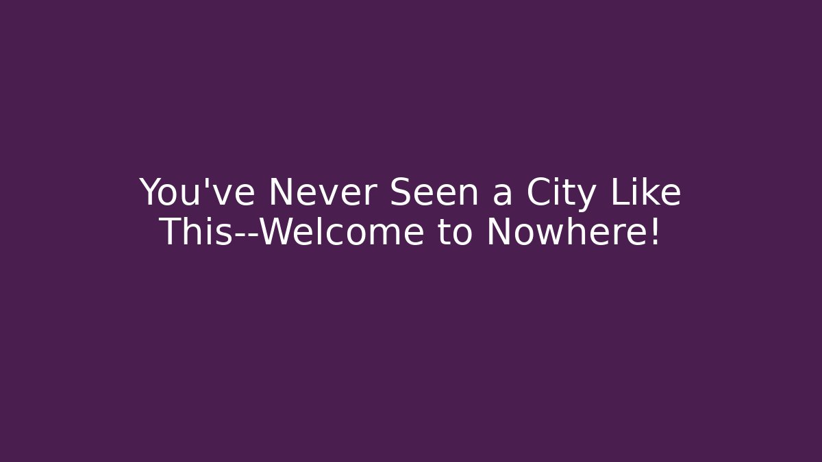 You’ve Never Seen a City Like This—Welcome to Nowhere!