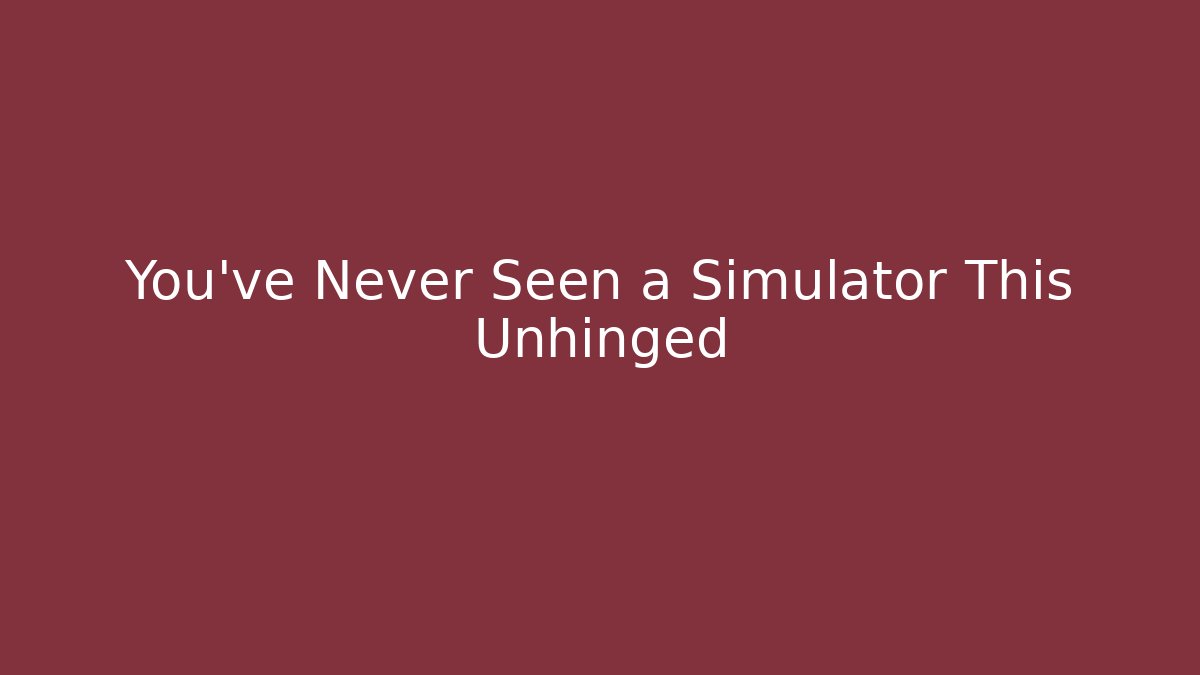 You’ve Never Seen a Simulator This Unhinged