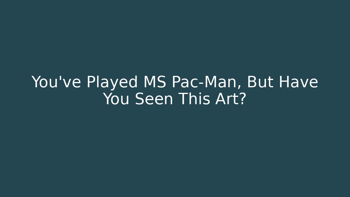 You’ve Played MS Pac-Man, But Have You Seen This Art?