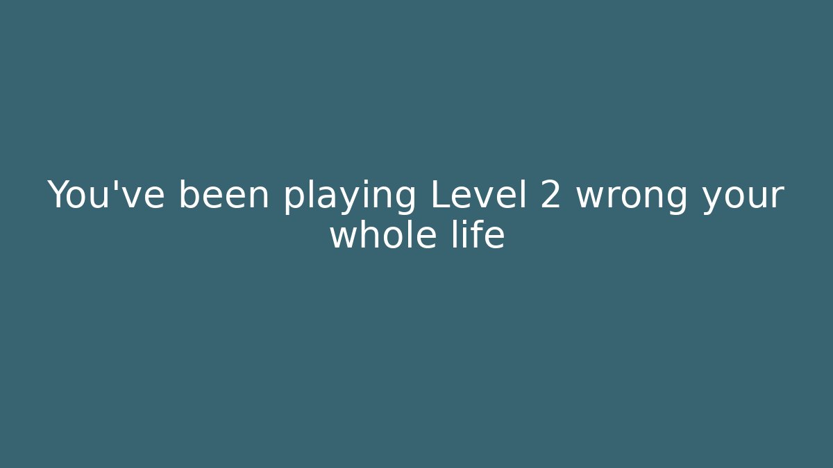 You’ve been playing Level 2 wrong your whole life