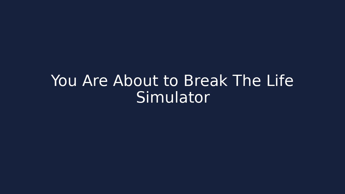 You Are About to Break The Life Simulator