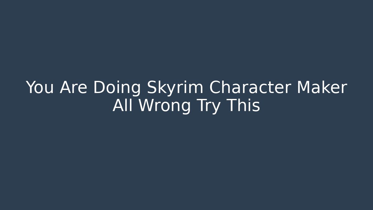 You Are Doing Skyrim Character Maker All Wrong Try This