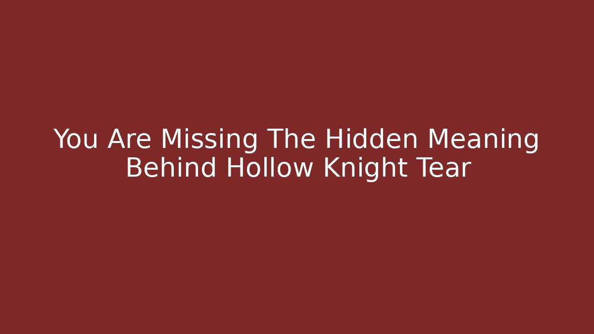 You Are Missing The Hidden Meaning Behind Hollow Knight Tear