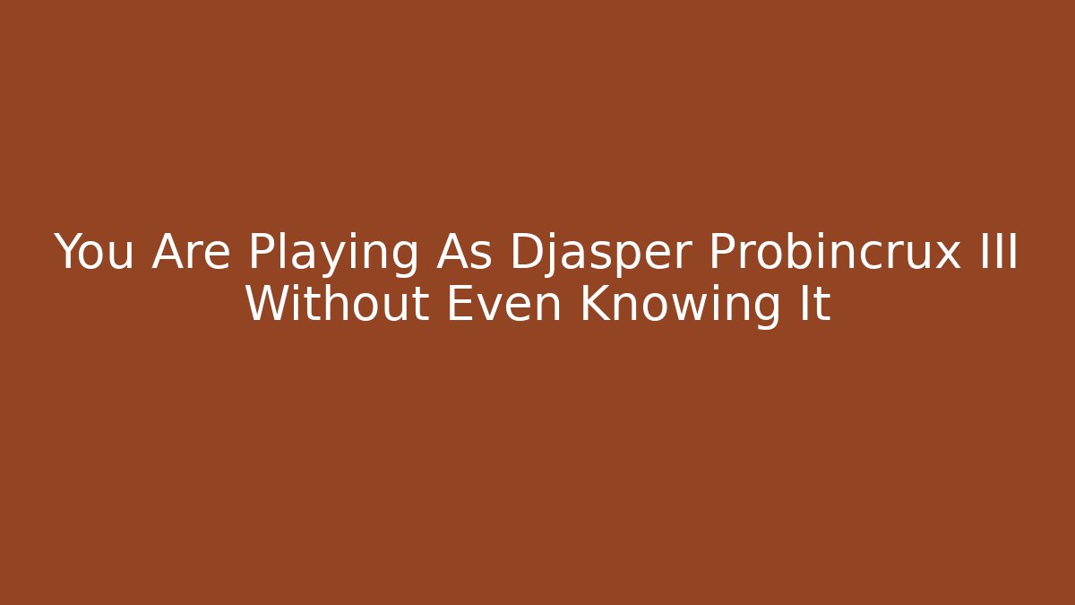 You Are Playing As Djasper Probincrux III Without Even Knowing It
