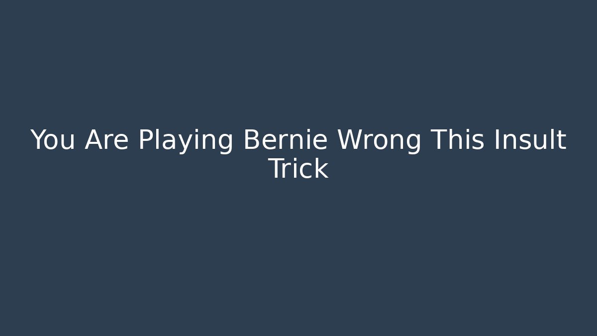 You Are Playing Bernie Wrong This Insult Trick